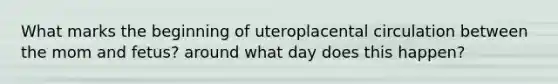 What marks the beginning of uteroplacental circulation between the mom and fetus? around what day does this happen?