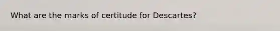 What are the marks of certitude for Descartes?