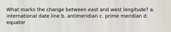 What marks the change between east and west longitude? a. international date line b. antimeridian c. prime meridian d. equator