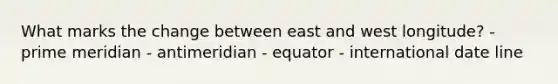 What marks the change between east and west longitude? - prime meridian - antimeridian - equator - international date line