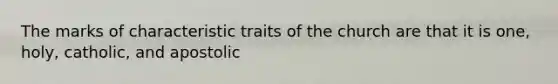 The marks of characteristic traits of the church are that it is one, holy, catholic, and apostolic