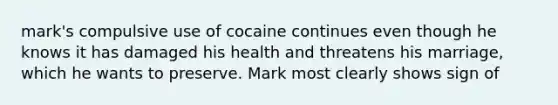 mark's compulsive use of cocaine continues even though he knows it has damaged his health and threatens his marriage, which he wants to preserve. Mark most clearly shows sign of