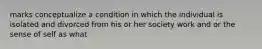 marks conceptualize a condition in which the individual is isolated and divorced from his or her society work and or the sense of self as what