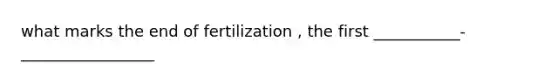 what marks the end of fertilization , the first ___________-_________________