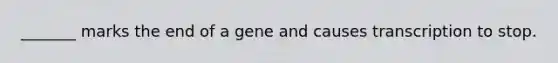 _______ marks the end of a gene and causes transcription to stop.