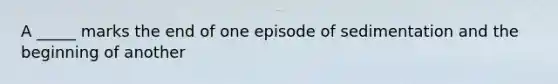 A _____ marks the end of one episode of sedimentation and the beginning of another