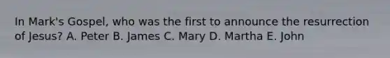 In Mark's Gospel, who was the first to announce the resurrection of Jesus? A. Peter B. James C. Mary D. Martha E. John