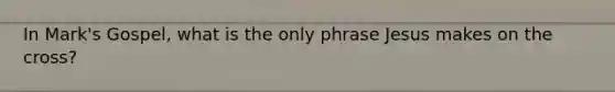 In Mark's Gospel, what is the only phrase Jesus makes on the cross?
