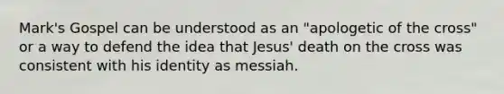 Mark's Gospel can be understood as an "apologetic of the cross" or a way to defend the idea that Jesus' death on the cross was consistent with his identity as messiah.