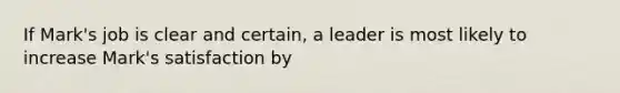 If Mark's job is clear and certain, a leader is most likely to increase Mark's satisfaction by