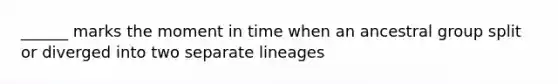 ______ marks the moment in time when an ancestral group split or diverged into two separate lineages