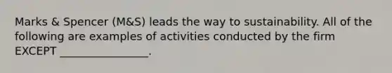 Marks​ & Spencer​ (M&S) leads the way to sustainability. All of the following are examples of activities conducted by the firm EXCEPT​ ________________.