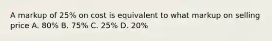 A markup of 25% on cost is equivalent to what markup on selling price A. 80% B. 75% C. 25% D. 20%