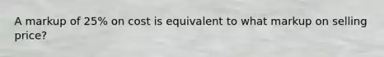 A markup of 25% on cost is equivalent to what markup on selling price?