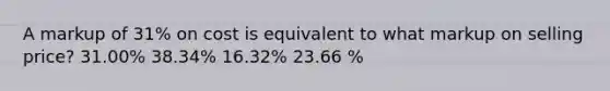 A markup of 31% on cost is equivalent to what markup on selling price? 31.00% 38.34% 16.32% 23.66 %