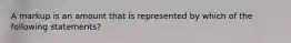 A markup is an amount that is represented by which of the following statements?