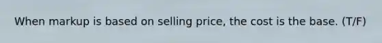 When markup is based on selling price, the cost is the base. (T/F)