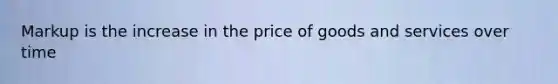 Markup is the increase in the price of goods and services over time