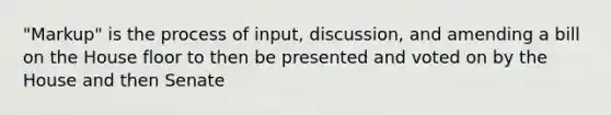 "Markup" is the process of input, discussion, and amending a bill on the House floor to then be presented and voted on by the House and then Senate