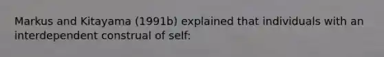 Markus and Kitayama (1991b) explained that individuals with an interdependent construal of self: