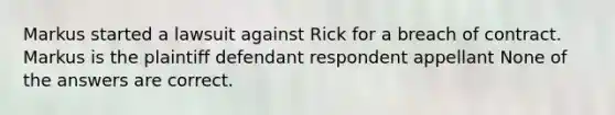 Markus started a lawsuit against Rick for a breach of contract. Markus is the plaintiff defendant respondent appellant None of the answers are correct.