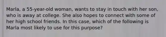 Marla, a 55-year-old woman, wants to stay in touch with her son, who is away at college. She also hopes to connect with some of her high school friends. In this case, which of the following is Marla most likely to use for this purpose?​