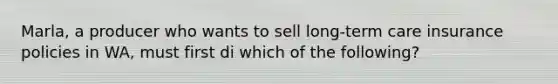 Marla, a producer who wants to sell long-term care insurance policies in WA, must first di which of the following?