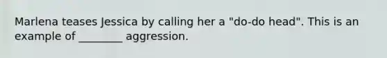 Marlena teases Jessica by calling her a "do-do head". This is an example of ________ aggression.