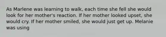 As Marlene was learning to walk, each time she fell she would look for her mother's reaction. If her mother looked upset, she would cry. If her mother smiled, she would just get up. Melanie was using