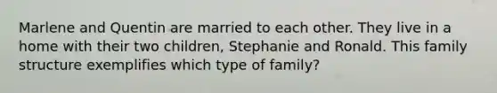 Marlene and Quentin are married to each other. They live in a home with their two children, Stephanie and Ronald. This family structure exemplifies which type of family?