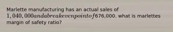 Marlette manufacturing has an actual sales of 1,040,000 and a break even point of676,000. what is marlettes margin of safety ratio?