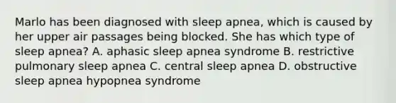 Marlo has been diagnosed with sleep apnea, which is caused by her upper air passages being blocked. She has which type of sleep apnea? A. aphasic sleep apnea syndrome B. restrictive pulmonary sleep apnea C. central sleep apnea D. obstructive sleep apnea hypopnea syndrome