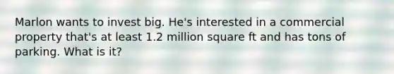 Marlon wants to invest big. He's interested in a commercial property that's at least 1.2 million square ft and has tons of parking. What is it?