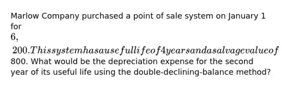 Marlow Company purchased a point of sale system on January 1 for 6,200. This system has a useful life of 4 years and a salvage value of800. What would be the depreciation expense for the second year of its useful life using the double-declining-balance method?