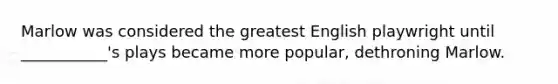 Marlow was considered the greatest English playwright until ___________'s plays became more popular, dethroning Marlow.