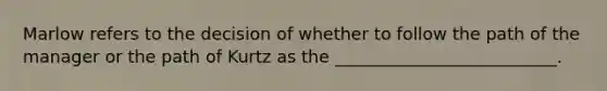 Marlow refers to the decision of whether to follow the path of the manager or the path of Kurtz as the __________________________.