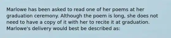 Marlowe has been asked to read one of her poems at her graduation ceremony. Although the poem is long, she does not need to have a copy of it with her to recite it at graduation. Marlowe's delivery would best be described as: