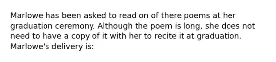 Marlowe has been asked to read on of there poems at her graduation ceremony. Although the poem is long, she does not need to have a copy of it with her to recite it at graduation. Marlowe's delivery is: