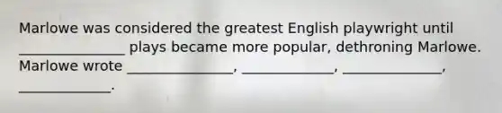 Marlowe was considered the greatest English playwright until _______________ plays became more popular, dethroning Marlowe. Marlowe wrote _______________, _____________, ______________, _____________.