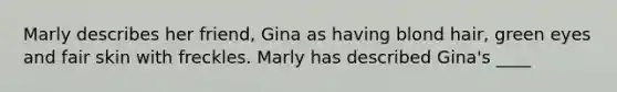 Marly describes her friend, Gina as having blond hair, green eyes and fair skin with freckles. Marly has described Gina's ____