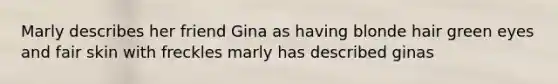 Marly describes her friend Gina as having blonde hair green eyes and fair skin with freckles marly has described ginas