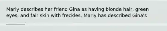 Marly describes her friend Gina as having blonde hair, green eyes, and fair skin with freckles, Marly has described Gina's ________.