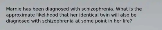 Marnie has been diagnosed with schizophrenia. What is the approximate likelihood that her identical twin will also be diagnosed with schizophrenia at some point in her life?