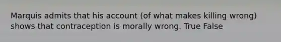 Marquis admits that his account (of what makes killing wrong) shows that contraception is morally wrong. True False