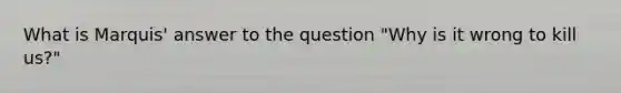 What is Marquis' answer to the question "Why is it wrong to kill us?"