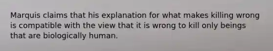 Marquis claims that his explanation for what makes killing wrong is compatible with the view that it is wrong to kill only beings that are biologically human.