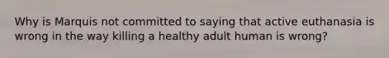 Why is Marquis not committed to saying that active euthanasia is wrong in the way killing a healthy adult human is wrong?