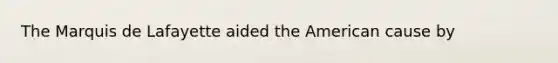 The Marquis de Lafayette aided the American cause by