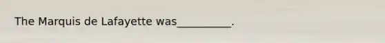The Marquis de Lafayette was__________.