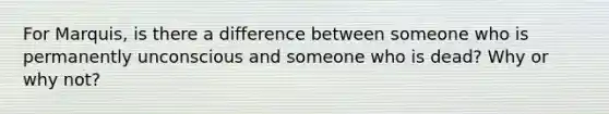 For Marquis, is there a difference between someone who is permanently unconscious and someone who is dead? Why or why not?